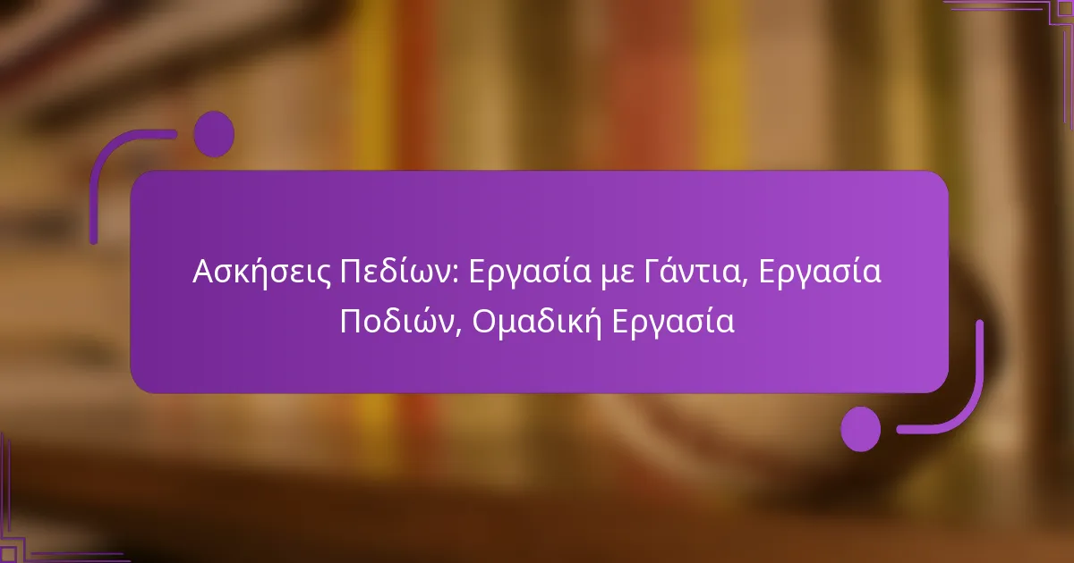 Ασκήσεις Πεδίων: Εργασία με Γάντια, Εργασία Ποδιών, Ομαδική Εργασία