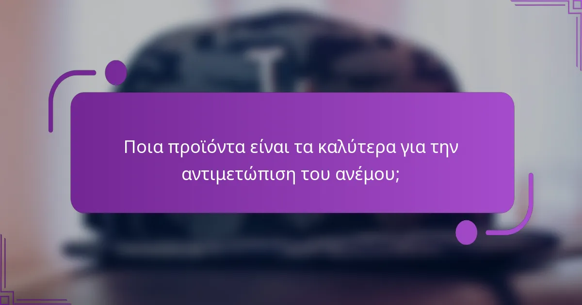 Ποια προϊόντα είναι τα καλύτερα για την αντιμετώπιση του ανέμου;