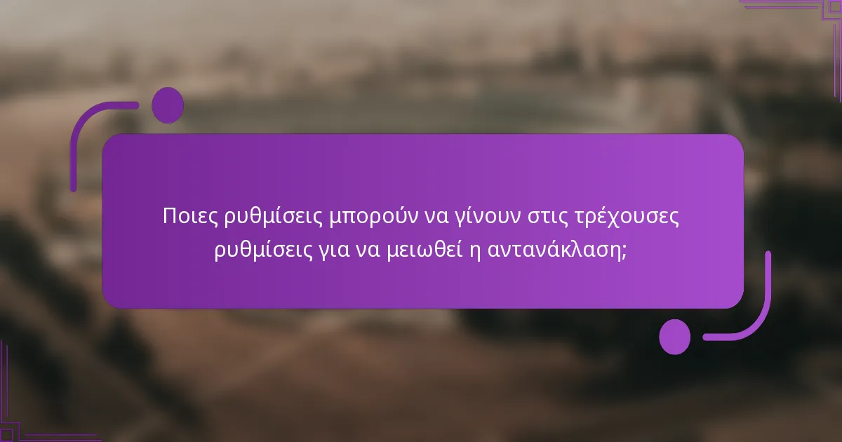 Ποιες ρυθμίσεις μπορούν να γίνουν στις τρέχουσες ρυθμίσεις για να μειωθεί η αντανάκλαση;